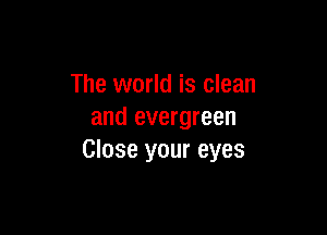The world is clean

and evergreen
Close your eyes