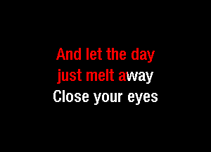 And let the day

just melt away
Close your eyes