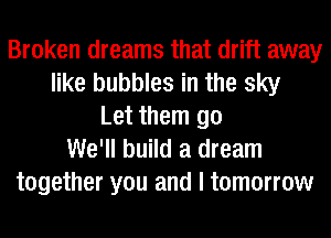 Broken dreams that drift away
like bubbles in the sky
Let them go
We'll build a dream
together you and I tomorrow