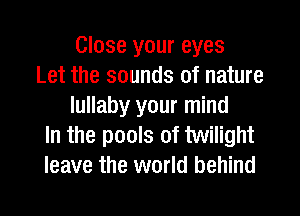 Close your eyes
Let the sounds of nature
lullaby your mind
In the pools of twilight
leave the world behind