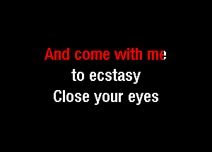 And come with me

to ecstasy
Close your eyes