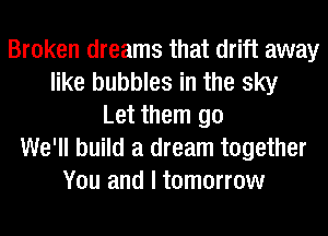 Broken dreams that drift away
like bubbles in the sky
Let them go
We'll build a dream together
You and I tomorrow