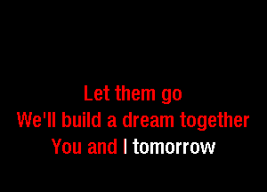 Let them go

We'll build a dream together
You and I tomorrow
