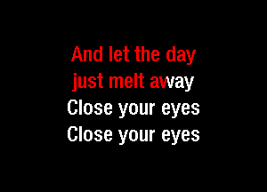 And let the day
just melt away

Close your eyes
Close your eyes