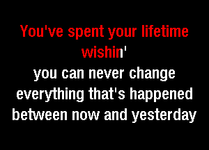 You've spent your lifetime
wishin'
you can never change
everything that's happened
between now and yesterday