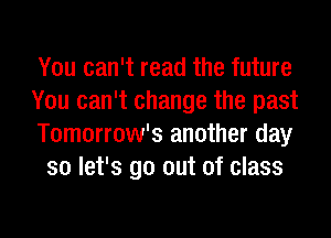 You can't read the future

You can't change the past

Tomorrow's another day
so let's go out of class