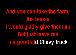 And you can take the farm,
the house
I would gladly give them up
Butjust leave me
my good old Chevy truck