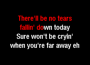 There'll be no tears
fallin' down today

Sure won't be cryin'
when you're far away eh