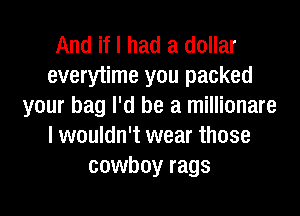 And if I had a dollar
everytime you packed
your bag I'd be a millionare
I wouldn't wear those
cowboy rags