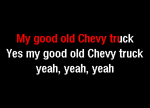 My good old Chevy truck

Yes my good old Chevy truck
yeah, yeah, yeah