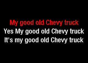 My good old Chevy truck

Yes My good old Chevy truck
It's my good old Chevy truck