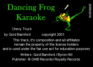 Dancing Frog 4
Karaoke

Chevy Truck
by Gord Bamford copyright 2001

This track, it's composition and all affiliates
remain the property of the license holders
and is used under the fair use act for education purposes

WriterSi Gord Bamford foron Hill
Publsheri (Q GWB Records! Royalty Records

9102780192