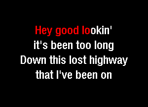 Hey good lookin'
it's been too long

Down this lost highway
that I've been on