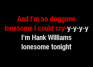 And I'm so doggone
lonesome I could cry-y-y-y-y

I'm Hank Williams
lonesome tonight