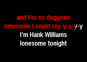 and I'm so doggone
lonesome I could cry-y-y-y-y

I'm Hank Williams
lonesome tonight