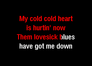 My cold cold heart
is hurtin' now

Them lovesick blues
have got me down