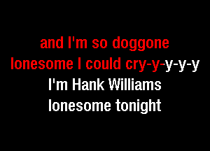 and I'm so doggone
lonesome I could cry-y-y-y-y

I'm Hank Williams
lonesome tonight