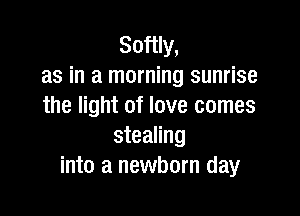 Softly,
as in a morning sunrise
the light of love comes

stealing
into a newborn day