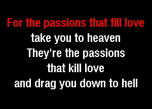 For the passions that fill love
take you to heaven
They're the passions
that kill love
and drag you down to hell