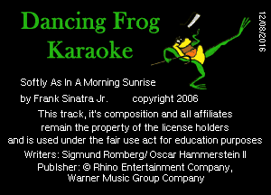 Dancing Frog 4
Karaoke

Softly As In A Morning Sunrise

9 1 02180121

by Frank Sinatra Jr. copyright 2008

This track, it's composition and all affiliates
remain the property of the license holders
and is used under the fair use act for education purposes

WriterSi Sigmund Rombergf Oscar Hammerstein II

Publsheri (Q Rhino Entertainment Company,
Warner Music Group Company