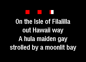 DUE!

0n the Isle of Filalilla
out Hawaii way

A hula maiden gay
strolled by a moonlit bay