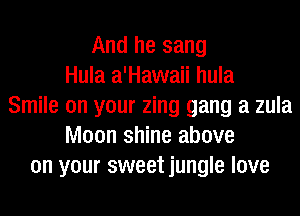 And he sang
Hula a'Hawaii hula
Smile on your zing gang a zula
Moon shine above
on your sweet jungle love