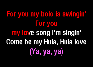 For you my hole is swingin'
For you
my love song I'm singin'

Come be my Hula, Hula love
(Ya. ya. ya)