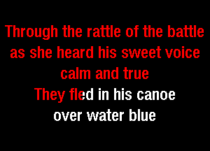 Through the rattle 0f the battle
as she heard his sweet voice
calm and true
They fled in his canoe
over water blue