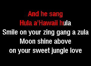 And he sang
Hula a'Hawaii hula
Smile on your zing gang a zula
Moon shine above
on your sweet jungle love
