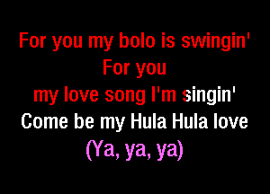 For you my hole is swingin'
For you
my love song I'm singin'

Come be my Hula Hula love
(Ya. ya. ya)