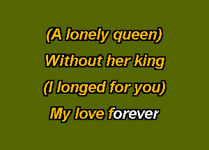 (A Ioneiy queen)
Without her king

(I Ionged for you)

My Jove forever