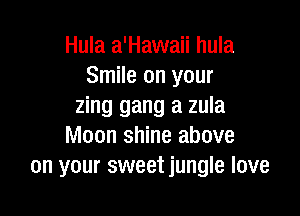 Hula a'Hawaii hula
Smile on your
zing gang a zula

Moon shine above
on your sweet jungle love