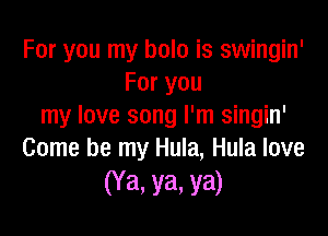 For you my hole is swingin'
For you
my love song I'm singin'

Come be my Hula, Hula love
(Ya. ya. ya)