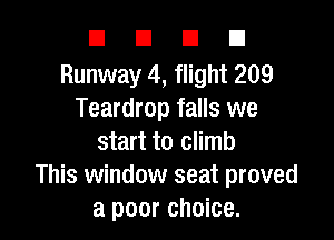 DUDE

Runway 4, flight 209
Teardrop falls we

start to climb
This window seat proved
a poor choice.