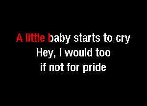 A little baby starts to cry

Hey, I would too
if not for pride