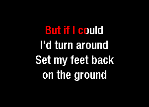 But if I could
I'd turn around

Set my feet back
on the ground