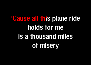 'Cause all this plane ride
holds for me

is a thousand miles
of misery
