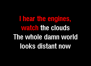 I hear the engines,
watch the clouds

The whole damn world
looks distant now