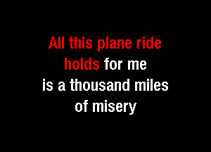 All this plane ride
holds for me

is a thousand miles
of misery