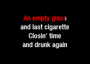 An empty glass
and last cigarette

Closin' time
and drunk again