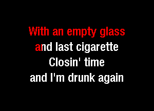 With an empty glass
and last cigarette

Closin' time
and I'm drunk again