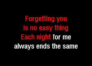 Forgetting you
is no easy thing

Each night for me
always ends the same