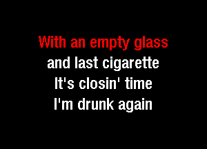 With an empty glass
and last cigarette

It's closin' time
I'm drunk again
