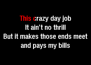 This crazy day job
It ath n0 thrill

But it makes those ends meet
and pays my bills