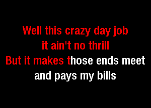 Well this crazy day job
it ain't no thrill

But it makes those ends meet
and pays my bills