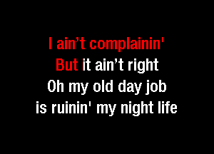 I ain,t complainin'
But it aint right

on my old dayjob
is ruinin' my night life