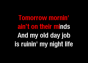 Tomorrow mornin'
aint on their minds

And my old dayjob
is ruinin' my night life