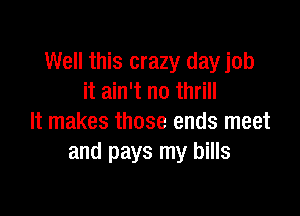 Well this crazy day job
it ain't no thrill

It makes those ends meet
and pays my bills