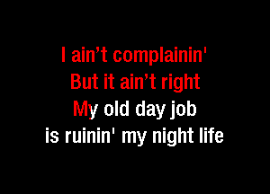 I ain,t complainin'
But it aint right

My old day job
is ruinin' my night life