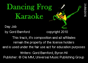 Dancing Frog 4
Karaoke

Day Job
by Gord Bamford copyright 2010
This track, it's composition and all affiliates

remain the property of the license holders
and is used under the fair use act for education purposes

9102780118

WriterSi Gord Bamford, Byron Hil
Publisheri (9 Ole MM, Universal Music Publishing Group